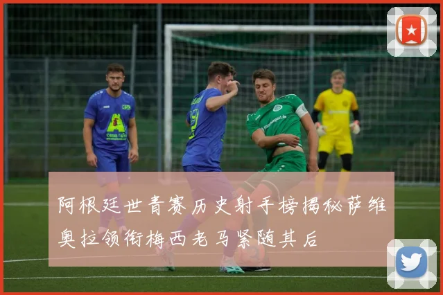 阿根廷世青赛历史射手榜揭秘萨维奥拉领衔梅西老马紧随其后