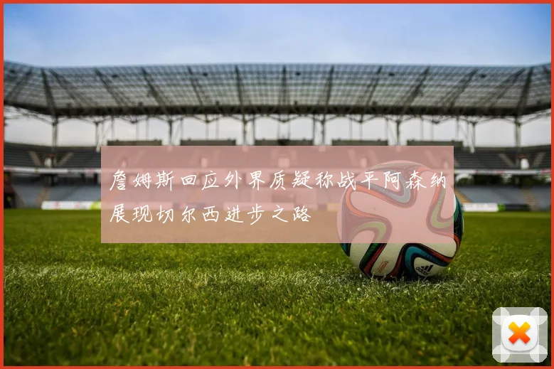 詹姆斯回应外界质疑称战平阿森纳展现切尔西进步之路