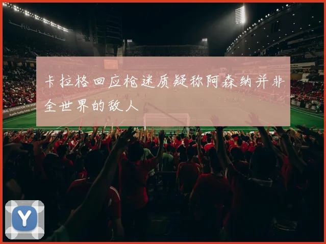 卡拉格回应枪迷质疑称阿森纳并非全世界的敌人