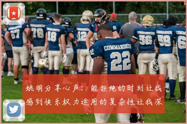 姚明分享心声：能拒绝的时刻让我感到快乐权力运用的复杂性让我深感不足
