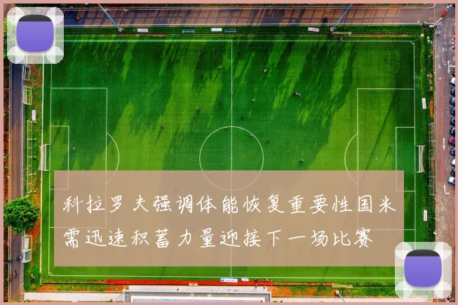 科拉罗夫强调体能恢复重要性国米需迅速积蓄力量迎接下一场比赛