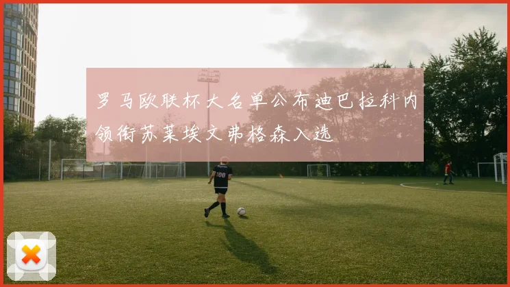 罗马欧联杯大名单公布迪巴拉科内领衔苏莱埃文弗格森入选