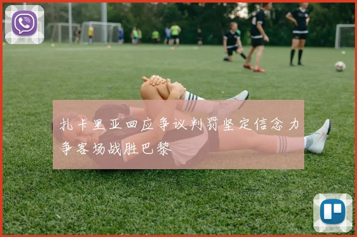 扎卡里亚回应争议判罚坚定信念力争客场战胜巴黎