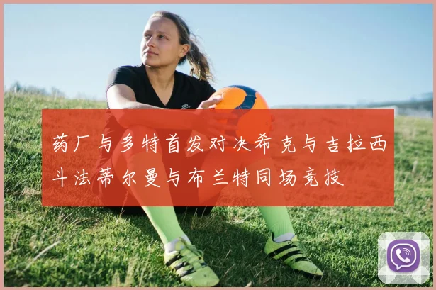 药厂与多特首发对决希克与吉拉西斗法蒂尔曼与布兰特同场竞技