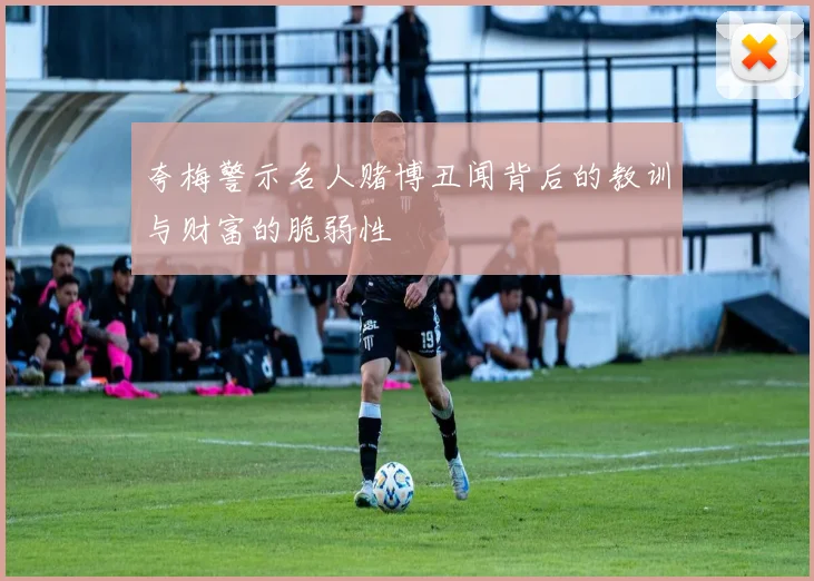 夸梅警示名人赌博丑闻背后的教训与财富的脆弱性