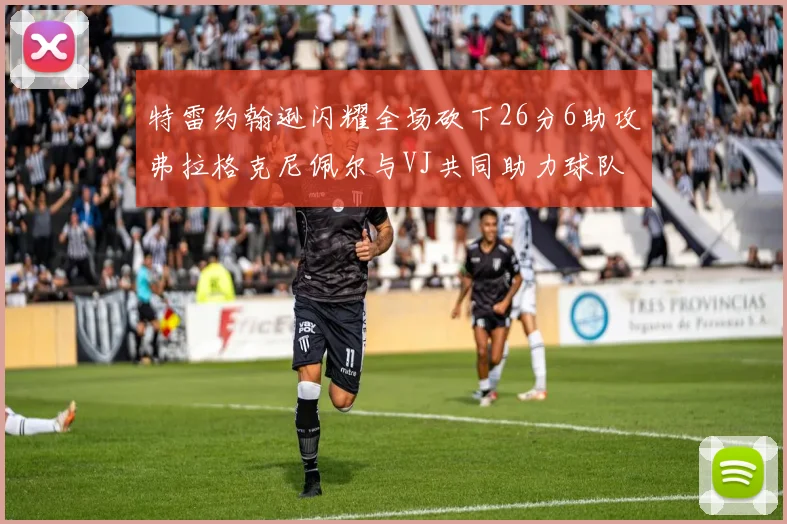 特雷约翰逊闪耀全场砍下26分6助攻弗拉格克尼佩尔与VJ共同助力球队表现出色