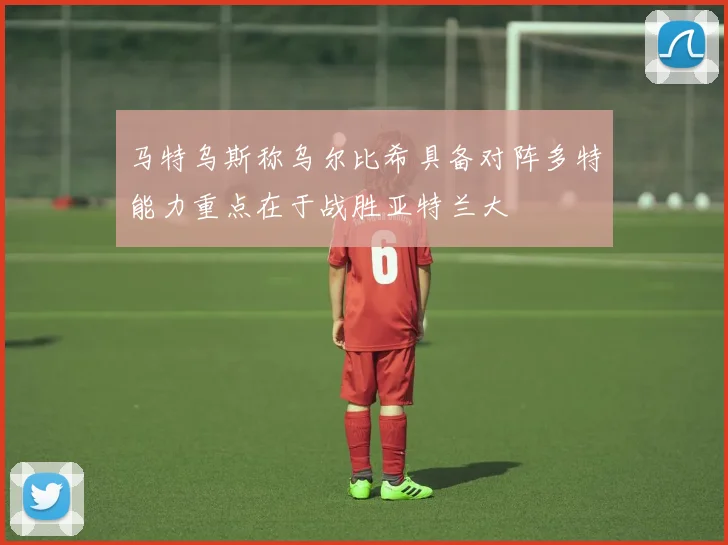 马特乌斯称乌尔比希具备对阵多特能力重点在于战胜亚特兰大