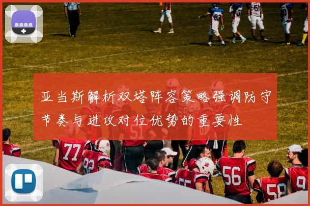 亚当斯解析双塔阵容策略强调防守节奏与进攻对位优势的重要性