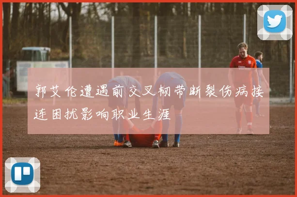 郭艾伦遭遇前交叉韧带断裂伤病接连困扰影响职业生涯