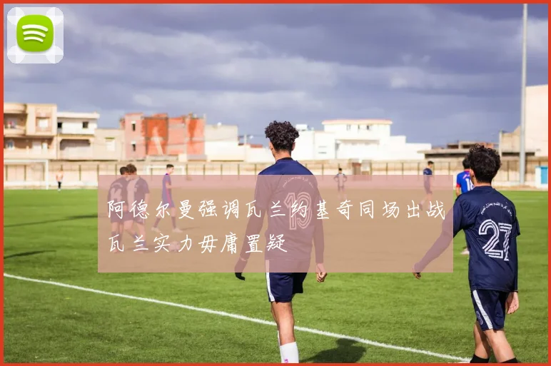 阿德尔曼强调瓦兰约基奇同场出战瓦兰实力毋庸置疑
