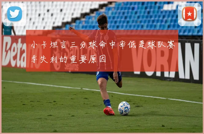 小卡坦言三分球命中率低是球队赛季失利的重要原因