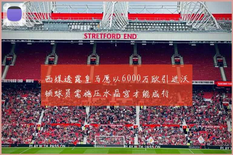 西媒透露皇马愿以6000万欧引进沃顿球员需施压水晶宫才能成行