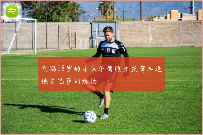 刚满18岁的小伙学驾照女友驾车送他去巴萨训练场