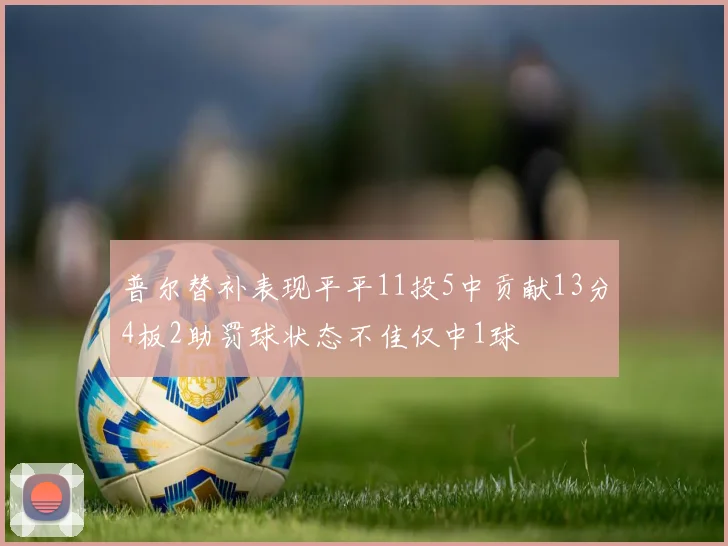 普尔替补表现平平11投5中贡献13分4板2助罚球状态不佳仅中1球