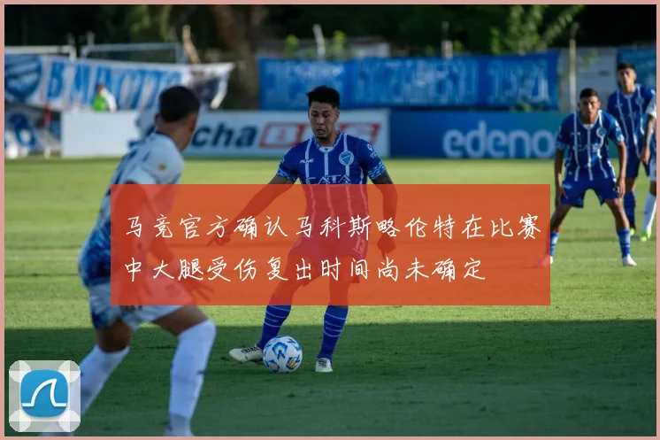 马竞官方确认马科斯略伦特在比赛中大腿受伤复出时间尚未确定