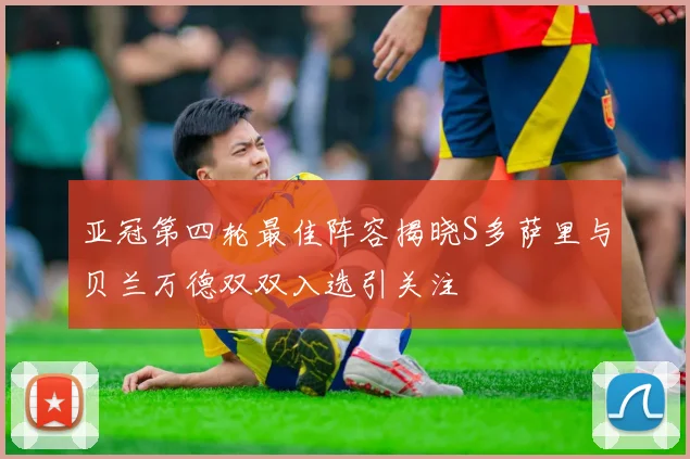 亚冠第四轮最佳阵容揭晓S多萨里与贝兰万德双双入选引关注