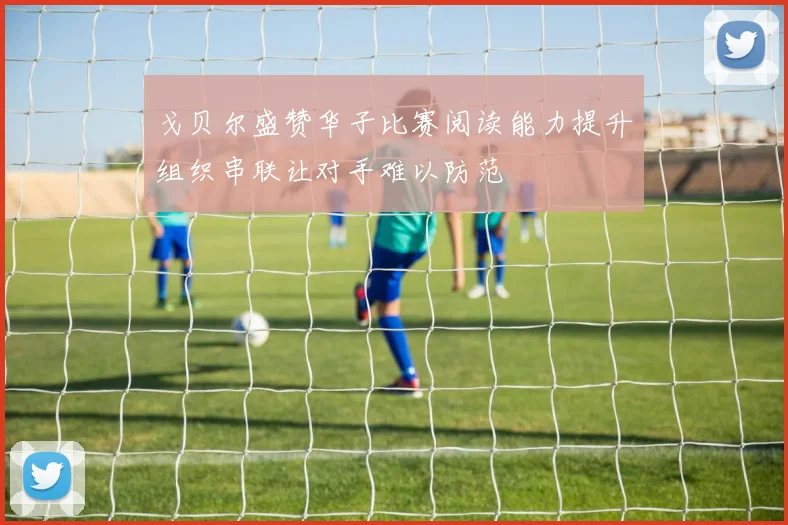 戈贝尔盛赞华子比赛阅读能力提升组织串联让对手难以防范
